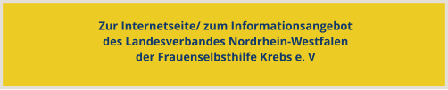 Zur Internetseite/ zum Informationsangebotdes Landesverbandes Nordrhein-Westfalen der Frauenselbsthilfe Krebs e. V