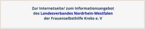 Zur Internetseite/ zum Informationsangebotdes Landesverbandes Nordrhein-Westfalen der Frauenselbsthilfe Krebs e. V